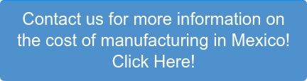 Contact us for more information on the cost of manufacturing in Mexico! Click Here!