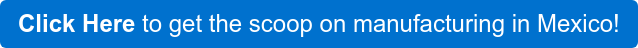 Click Here to get the scoop on manufacturing in Mexico!