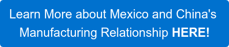 Learn More about Mexico and China's  Manufacturing Relationship HERE!