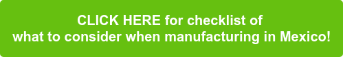CLICK HERE for checklist of  what to consider when manufacturing in Mexico!